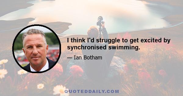 I think I'd struggle to get excited by synchronised swimming.