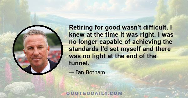 Retiring for good wasn't difficult. I knew at the time it was right. I was no longer capable of achieving the standards I'd set myself and there was no light at the end of the tunnel.