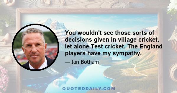 You wouldn't see those sorts of decisions given in village cricket, let alone Test cricket. The England players have my sympathy.