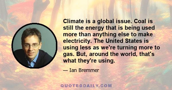 Climate is a global issue. Coal is still the energy that is being used more than anything else to make electricity. The United States is using less as we're turning more to gas. But, around the world, that's what