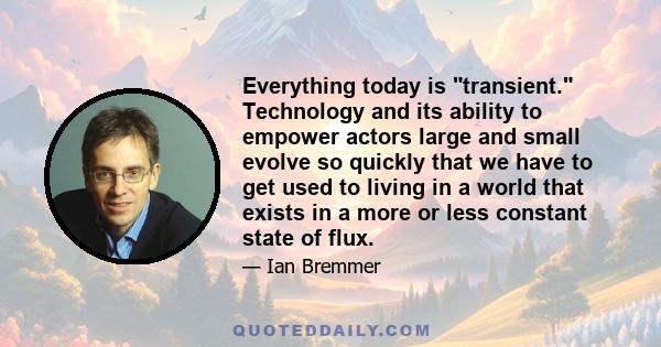 Everything today is transient. Technology and its ability to empower actors large and small evolve so quickly that we have to get used to living in a world that exists in a more or less constant state of flux.