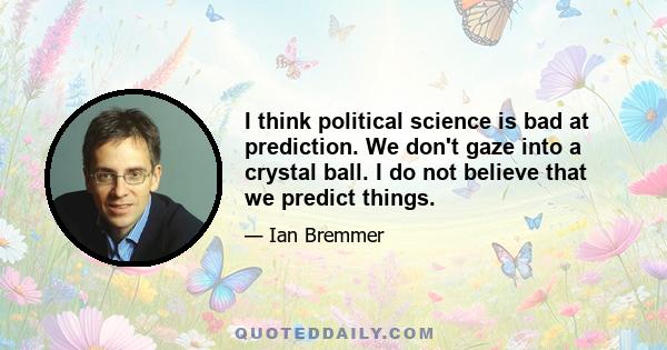 I think political science is bad at prediction. We don't gaze into a crystal ball. I do not believe that we predict things.