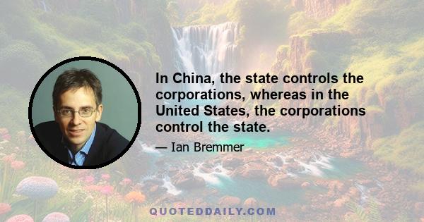 In China, the state controls the corporations, whereas in the United States, the corporations control the state.