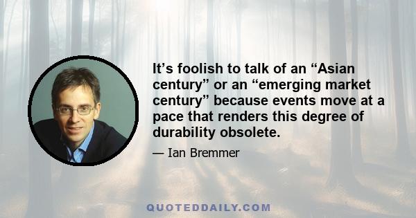 It’s foolish to talk of an “Asian century” or an “emerging market century” because events move at a pace that renders this degree of durability obsolete.