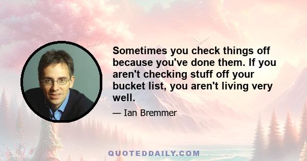 Sometimes you check things off because you've done them. If you aren't checking stuff off your bucket list, you aren't living very well.