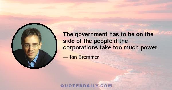 The government has to be on the side of the people if the corporations take too much power.