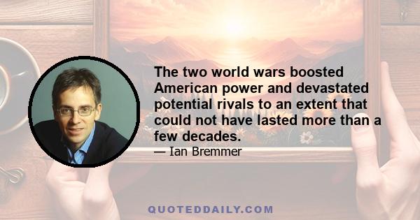 The two world wars boosted American power and devastated potential rivals to an extent that could not have lasted more than a few decades.