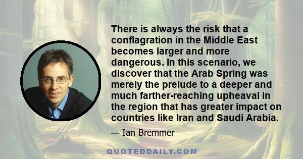 There is always the risk that a conflagration in the Middle East becomes larger and more dangerous. In this scenario, we discover that the Arab Spring was merely the prelude to a deeper and much farther-reaching