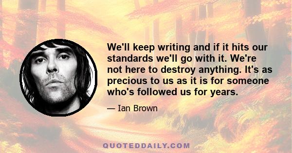 We'll keep writing and if it hits our standards we'll go with it. We're not here to destroy anything. It's as precious to us as it is for someone who's followed us for years.