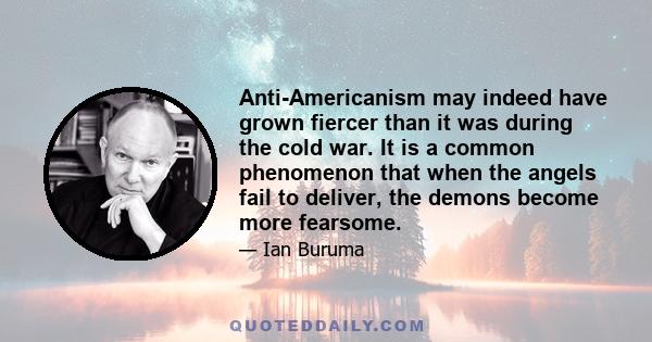 Anti-Americanism may indeed have grown fiercer than it was during the cold war. It is a common phenomenon that when the angels fail to deliver, the demons become more fearsome.