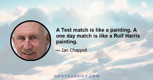 A Test match is like a painting. A one day match is like a Rolf Harris painting.