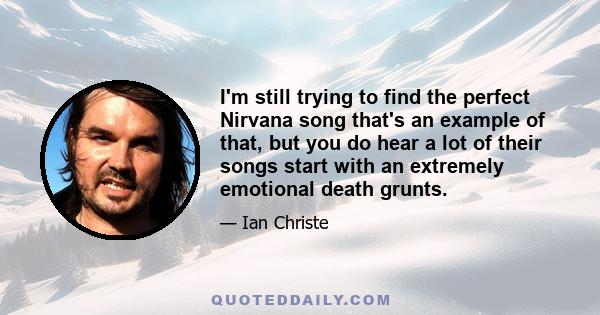 I'm still trying to find the perfect Nirvana song that's an example of that, but you do hear a lot of their songs start with an extremely emotional death grunts.