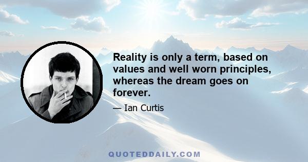 Reality is only a term, based on values and well worn principles, whereas the dream goes on forever.