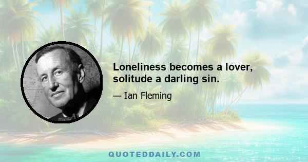 Loneliness becomes a lover, solitude a darling sin.