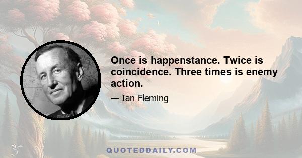 Once is happenstance. Twice is coincidence. Three times is enemy action.