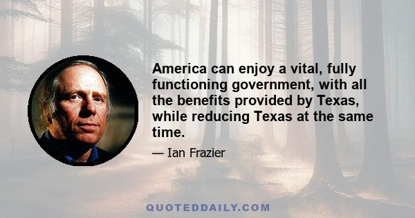 America can enjoy a vital, fully functioning government, with all the benefits provided by Texas, while reducing Texas at the same time.