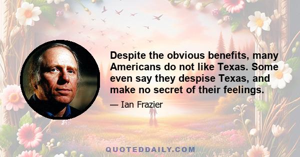 Despite the obvious benefits, many Americans do not like Texas. Some even say they despise Texas, and make no secret of their feelings.