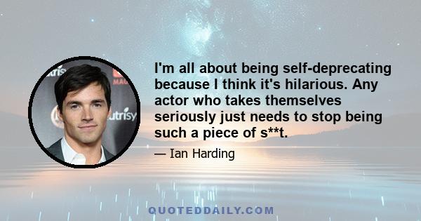 I'm all about being self-deprecating because I think it's hilarious. Any actor who takes themselves seriously just needs to stop being such a piece of s**t.