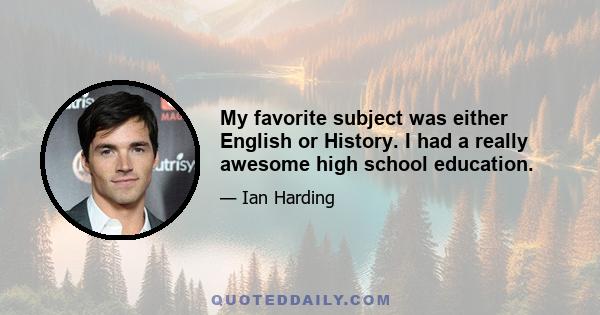 My favorite subject was either English or History. I had a really awesome high school education.