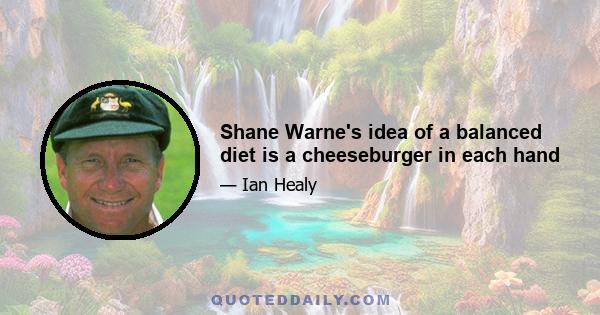 Shane Warne's idea of a balanced diet is a cheeseburger in each hand