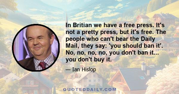 In Britian we have a free press. It's not a pretty press, but it's free. The people who can't bear the Daily Mail, they say: 'you should ban it'. No, no, no, no, you don't ban it... you don't buy it.