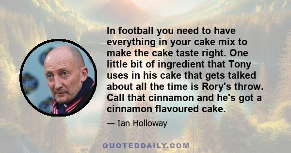 In football you need to have everything in your cake mix to make the cake taste right. One little bit of ingredient that Tony uses in his cake that gets talked about all the time is Rory's throw. Call that cinnamon and