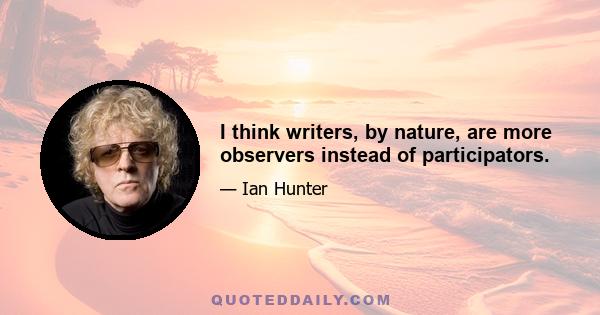 I think writers, by nature, are more observers instead of participators.