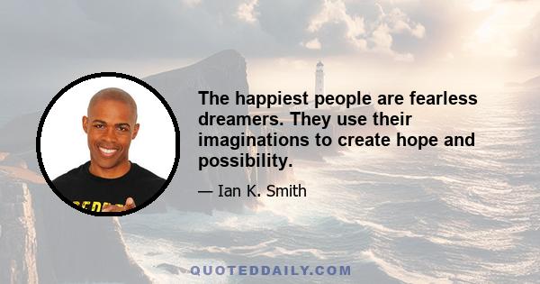 The happiest people are fearless dreamers. They use their imaginations to create hope and possibility.