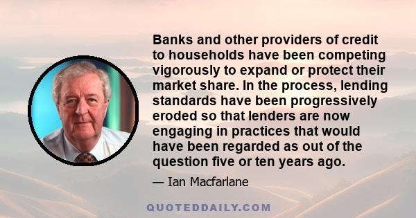 Banks and other providers of credit to households have been competing vigorously to expand or protect their market share. In the process, lending standards have been progressively eroded so that lenders are now engaging 