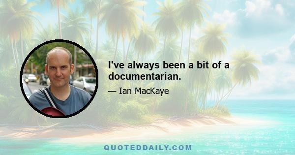 I've always been a bit of a documentarian.