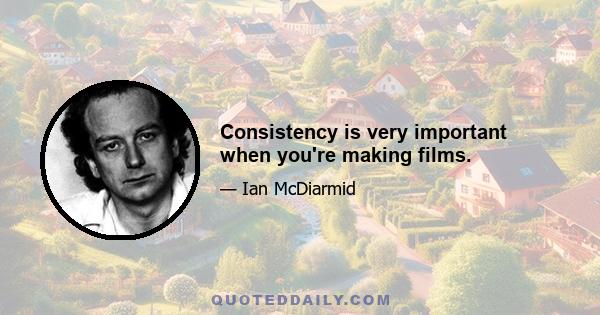 Consistency is very important when you're making films.