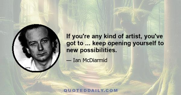 If you're any kind of artist, you've got to ... keep opening yourself to new possibilities.