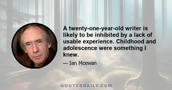A twenty-one-year-old writer is likely to be inhibited by a lack of usable experience. Childhood and adolescence were something I knew.