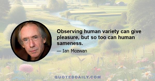 Observing human variety can give pleasure, but so too can human sameness.