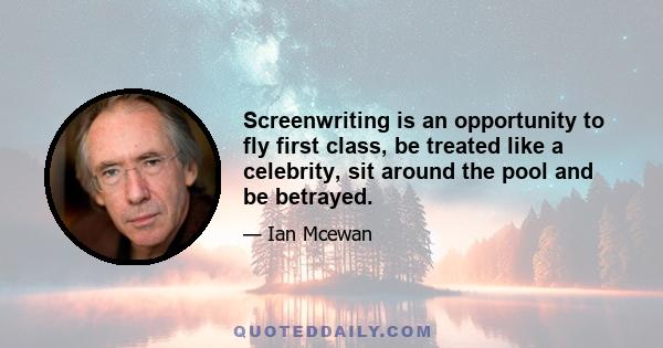 Screenwriting is an opportunity to fly first class, be treated like a celebrity, sit around the pool and be betrayed.
