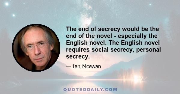 The end of secrecy would be the end of the novel - especially the English novel. The English novel requires social secrecy, personal secrecy.