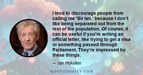 I tend to discourage people from calling me 'Sir Ian,' because I don't like being separated out from the rest of the population. Of course, it can be useful if you're writing an official letter, like trying to get a