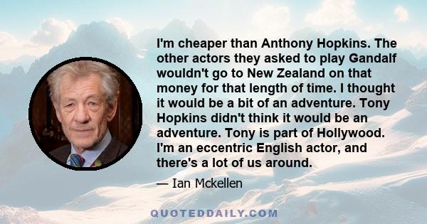 I'm cheaper than Anthony Hopkins. The other actors they asked to play Gandalf wouldn't go to New Zealand on that money for that length of time. I thought it would be a bit of an adventure. Tony Hopkins didn't think it