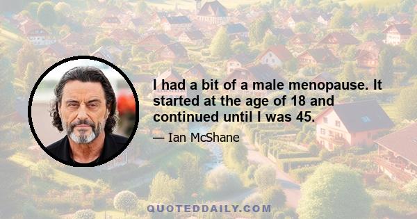 I had a bit of a male menopause. It started at the age of 18 and continued until I was 45.