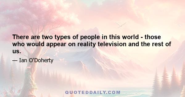 There are two types of people in this world - those who would appear on reality television and the rest of us.
