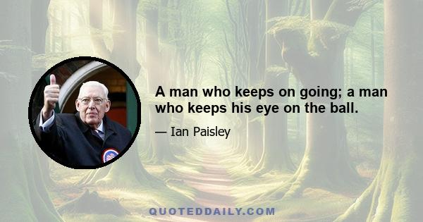 A man who keeps on going; a man who keeps his eye on the ball.