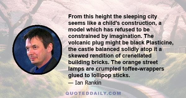 From this height the sleeping city seems like a child's construction, a model which has refused to be constrained by imagination. The volcanic plug might be black Plasticine, the castle balanced solidly atop it a skewed 