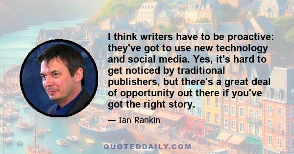 I think writers have to be proactive: they've got to use new technology and social media. Yes, it's hard to get noticed by traditional publishers, but there's a great deal of opportunity out there if you've got the