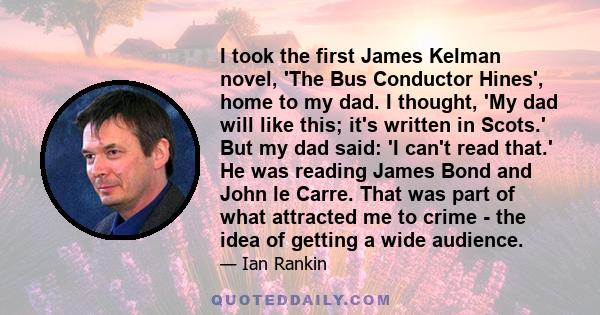 I took the first James Kelman novel, 'The Bus Conductor Hines', home to my dad. I thought, 'My dad will like this; it's written in Scots.' But my dad said: 'I can't read that.' He was reading James Bond and John le