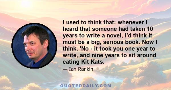 I used to think that: whenever I heard that someone had taken 10 years to write a novel, I'd think it must be a big, serious book. Now I think, 'No - it took you one year to write, and nine years to sit around eating