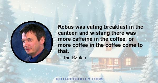 Rebus was eating breakfast in the canteen and wishing there was more caffeine in the coffee, or more coffee in the coffee come to that.