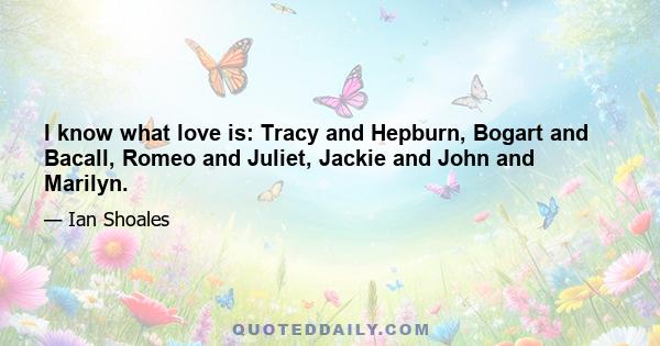 I know what love is: Tracy and Hepburn, Bogart and Bacall, Romeo and Juliet, Jackie and John and Marilyn.