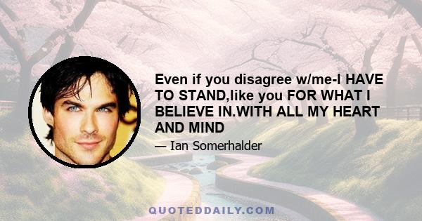 Even if you disagree w/me-I HAVE TO STAND,like you FOR WHAT I BELIEVE IN.WITH ALL MY HEART AND MIND