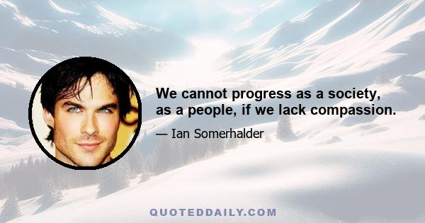 We cannot progress as a society, as a people, if we lack compassion.