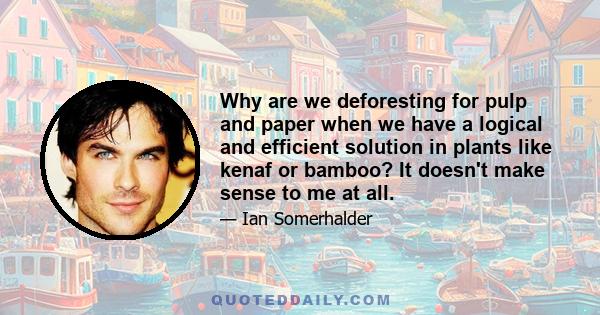 Why are we deforesting for pulp and paper when we have a logical and efficient solution in plants like kenaf or bamboo? It doesn't make sense to me at all.